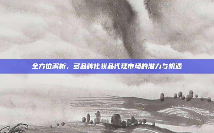 全方位解析,多品牌化妆品代理市场的潜力与机遇