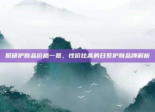 肌研护肤品价格一览,性价比高的日系护肤品牌解析