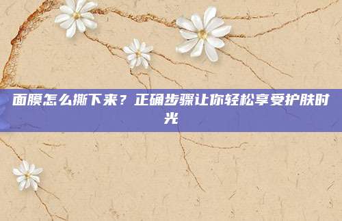 面膜怎么撕下来？正确步骤让你轻松享受护肤时光