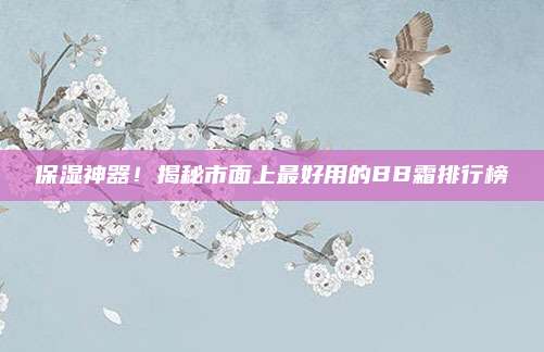 保湿神器！揭秘市面上最好用的BB霜排行榜