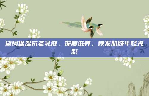 黛珂保湿抗老乳液，深度滋养，焕发肌肤年轻光彩