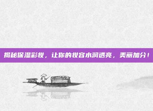 揭秘保湿彩妆，让你的妆容水润透亮，美丽加分！