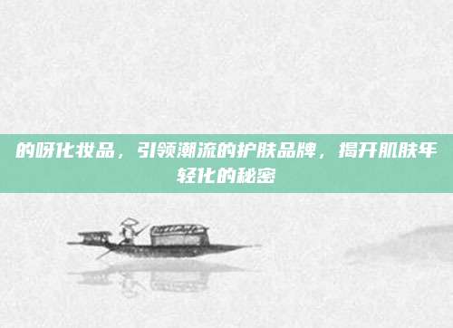的呀化妆品，引领潮流的护肤品牌，揭开肌肤年轻化的秘密