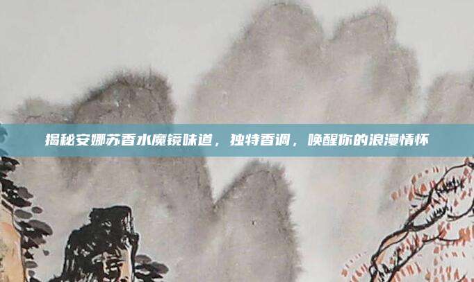揭秘安娜苏香水魔镜味道，独特香调，唤醒你的浪漫情怀