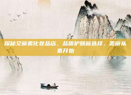 探秘艾丽素化妆品店，品质护肤新选择，美丽从素开始