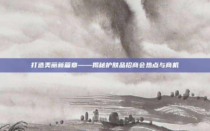 打造美丽新篇章——揭秘护肤品招商会热点与商机