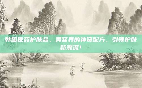 韩国医药护肤品，美容界的神奇配方，引领护肤新潮流！