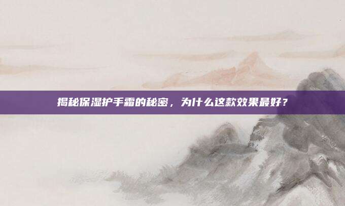 揭秘保湿护手霜的秘密，为什么这款效果最好？