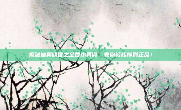 揭秘迪奥倾世之金香水真假，教你轻松辨别正品！
