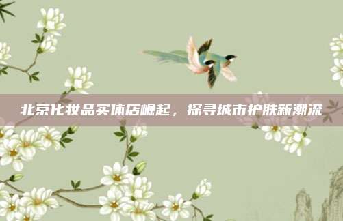 北京化妆品实体店崛起，探寻城市护肤新潮流