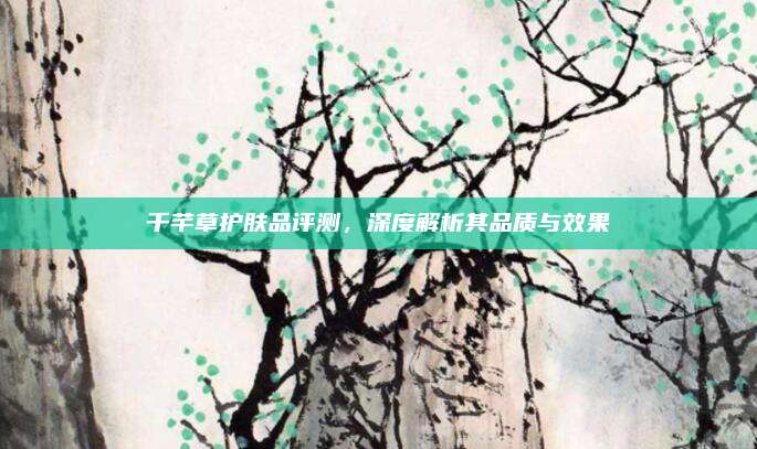 千芊草护肤品评测，深度解析其品质与效果