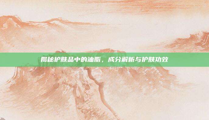 揭秘护肤品中的油脂，成分解析与护肤功效