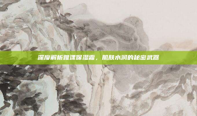 深度解析雅漾保湿霜，肌肤水润的秘密武器