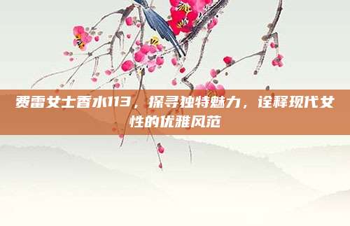 费雷女士香水113，探寻独特魅力，诠释现代女性的优雅风范