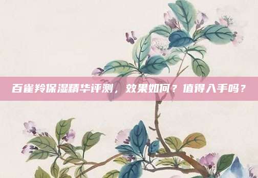 百雀羚保湿精华评测，效果如何？值得入手吗？