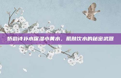 娇韵诗补水保湿小黄水，肌肤饮水的秘密武器