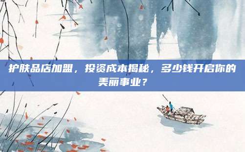 护肤品店加盟，投资成本揭秘，多少钱开启你的美丽事业？