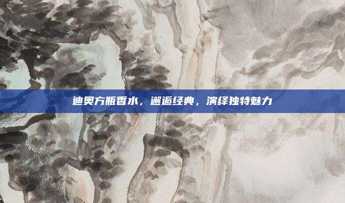 迪奥方瓶香水，邂逅经典，演绎独特魅力