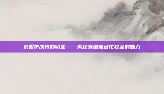 泰国护肤界的明星——揭秘泰国知名化妆品的魅力