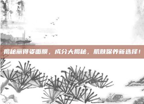 揭秘丽得姿面膜,成分大揭秘,肌肤保养新选择!