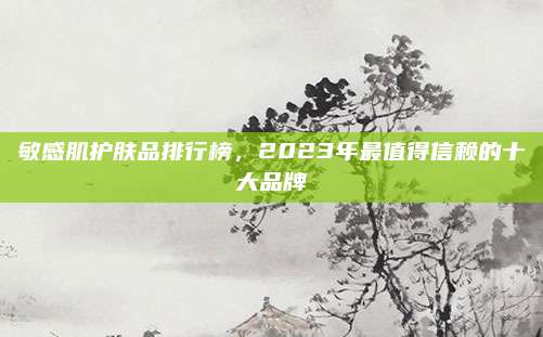 敏感肌护肤品排行榜,2023年最值得信赖的十大品牌
