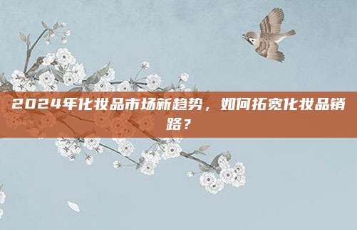 2024年化妆品市场新趋势,如何拓宽化妆品销路?