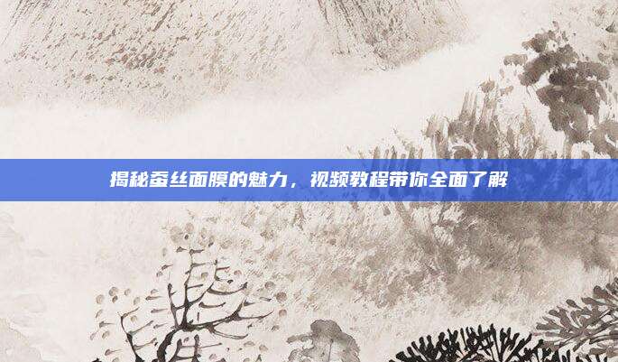 揭秘蚕丝面膜的魅力,视频教程带你全面了解
