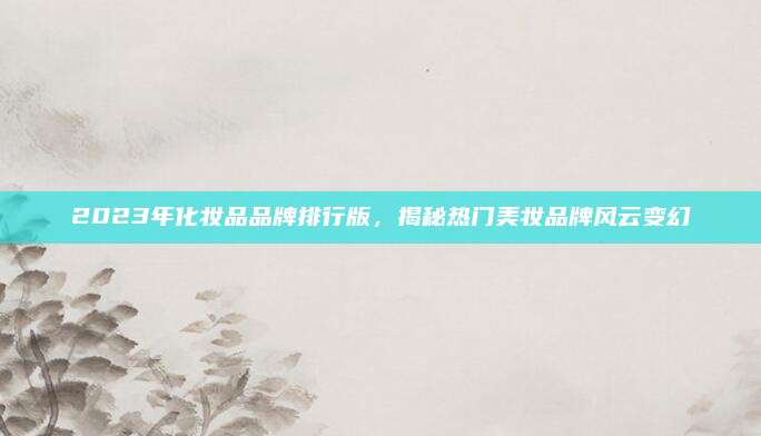 2023年化妆品品牌排行版,揭秘热门美妆品牌风云变幻