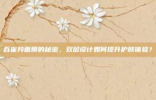 百雀羚面膜的秘密,双层设计如何提升护肤体验?
