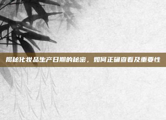 揭秘化妆品生产日期的秘密,如何正确查看及重要性