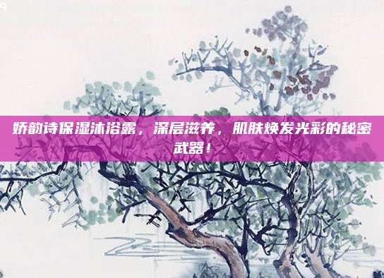 娇韵诗保湿沐浴露，深层滋养，肌肤焕发光彩的秘密武器！