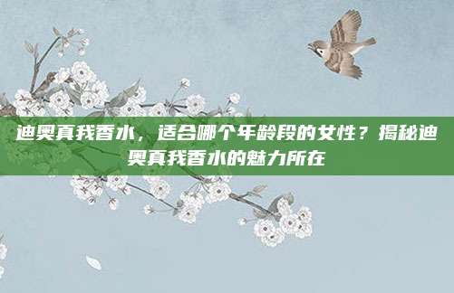 迪奥真我香水,适合哪个年龄段的女性?揭秘迪奥真我香水的魅力所在