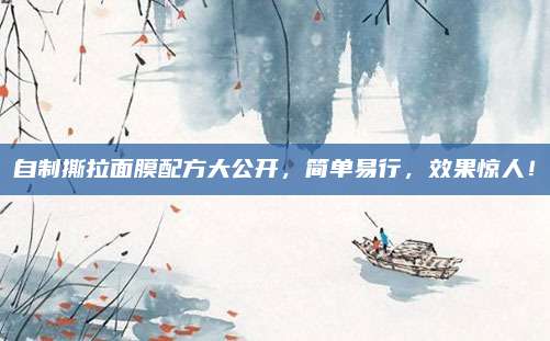 自制撕拉面膜配方大公开，简单易行，效果惊人！