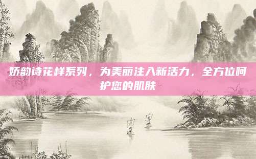 娇韵诗花样系列,为美丽注入新活力,全方位呵护您的肌肤