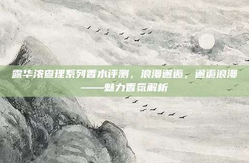 露华浓查理系列香水评测,浪漫邂逅,邂逅浪漫——魅力香氛解析