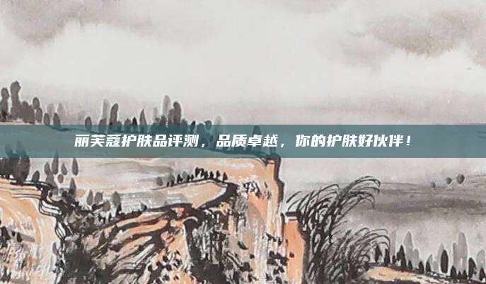 丽芙蔻护肤品评测,品质卓越,你的护肤好伙伴!