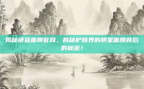 揭秘谜蔻面膜官网,揭秘护肤界的明星面膜背后的秘密!