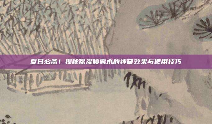 夏日必备!揭秘保湿喷雾水的神奇效果与使用技巧