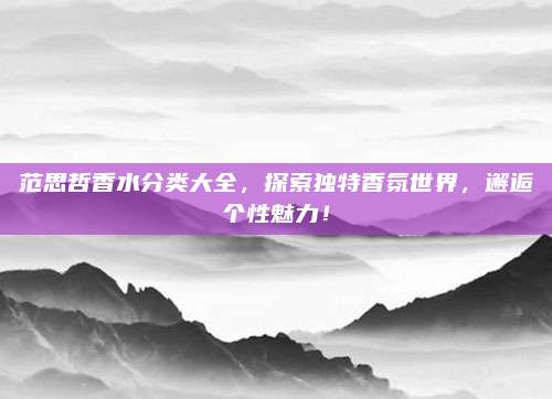 范思哲香水分类大全,探索独特香氛世界,邂逅个性魅力!