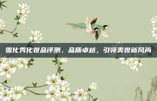 雪化秀化妆品评测,品质卓越,引领美妆新风尚