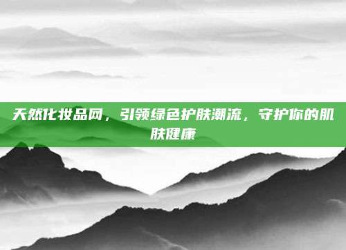 天然化妆品网,引领绿色护肤潮流,守护你的肌肤健康