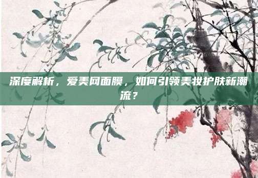 深度解析,爱美网面膜,如何引领美妆护肤新潮流?