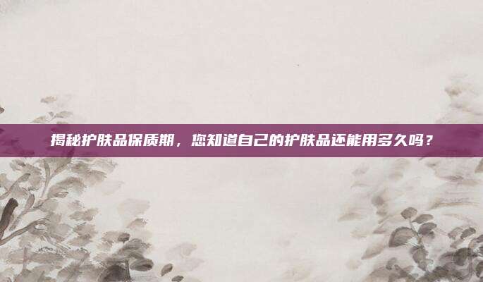 揭秘护肤品保质期,您知道自己的护肤品还能用多久吗?