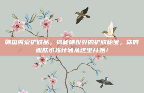 韩国秀爱护肤品,揭秘韩妆界的护肤秘宝,你的肌肤水光计划从这里开始!