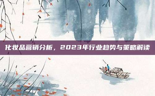 化妆品营销分析,2023年行业趋势与策略解读
