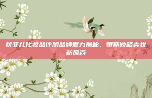 狄菲儿化妆品评测品牌魅力揭秘，带你领略美妆新风尚