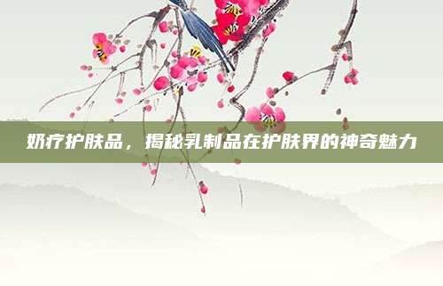 奶疗护肤品,揭秘乳制品在护肤界的神奇魅力