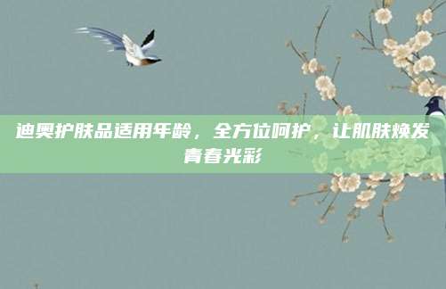 迪奥护肤品适用年龄,全方位呵护,让肌肤焕发青春光彩