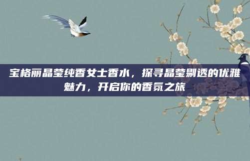宝格丽晶莹纯香女士香水,探寻晶莹剔透的优雅魅力,开启你的香氛之旅