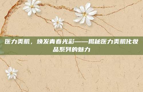 医力美肌,焕发青春光彩——揭秘医力美肌化妆品系列的魅力